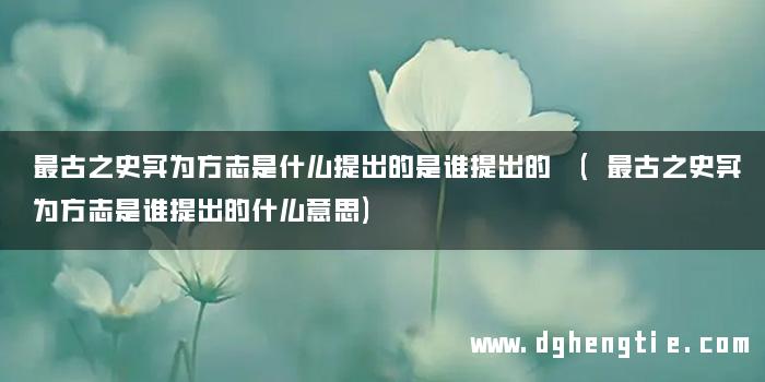 最古之史实为方志是什么提出的是谁提出的 (最古之史实为方志是谁提出的什么意思)